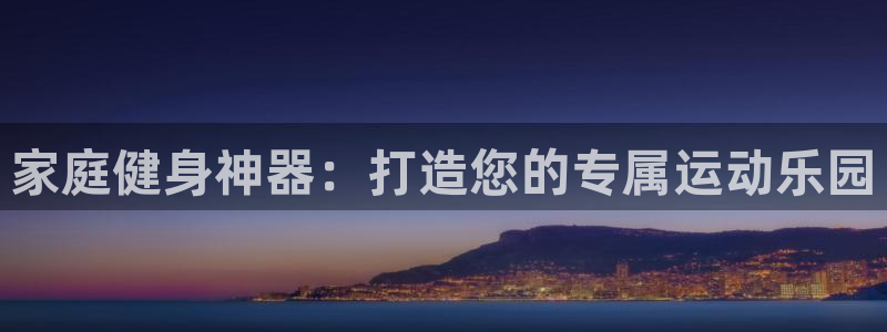 fb体育平台注册要钱吗安全吗：家庭健身神器：打造您的专属运动
