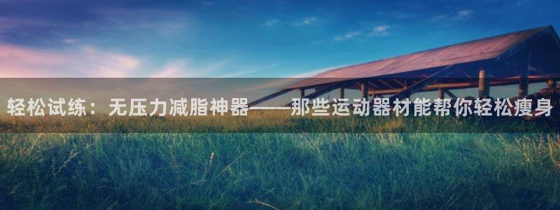 fb体育娱乐：轻松试练：无压力减脂神器——那些运动器材能帮你